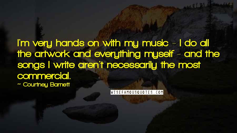 Courtney Barnett quotes: I'm very hands on with my music - I do all the artwork and everything myself - and the songs I write aren't necessarily the most commercial. Courtney Barnett quotes: I'm very hands on with my music - I do all the artwork and everything myself - and the songs I write aren't necessarily the most commercial.