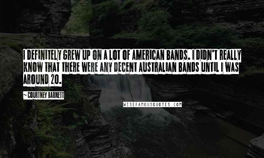 Courtney Barnett quotes: I definitely grew up on a lot of American bands. I didn't really know that there were any decent Australian bands until I was around 20. Courtney Barnett quotes: I definitely grew up on a lot of American bands. I didn't really know that there were any decent Australian bands until I was around 20.