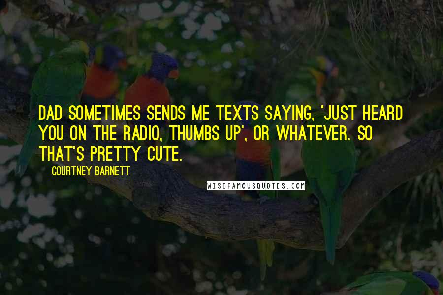 Courtney Barnett quotes: Dad sometimes sends me texts saying, 'Just heard you on the radio, thumbs up', or whatever. So that's pretty cute. Courtney Barnett quotes: Dad sometimes sends me texts saying, 'Just heard you on the radio, thumbs up', or whatever. So that's pretty cute.