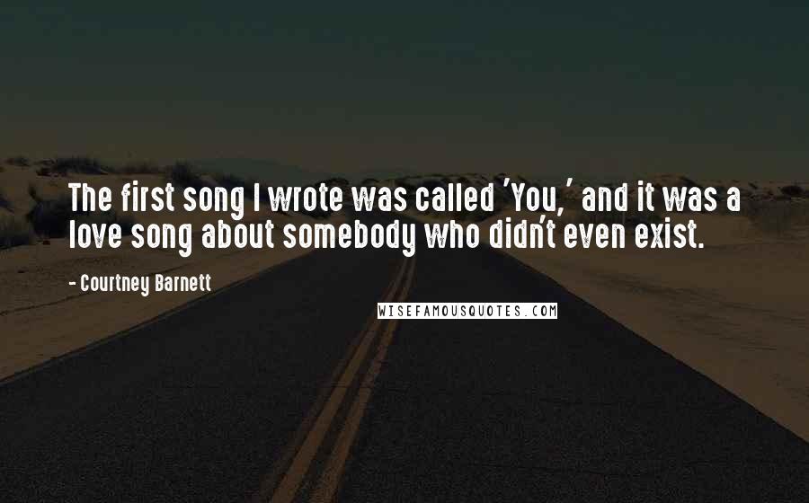 Courtney Barnett quotes: The first song I wrote was called 'You,' and it was a love song about somebody who didn't even exist. Courtney Barnett quotes: The first song I wrote was called 'You,' and it was a love song about somebody who didn't even exist.