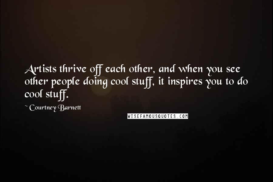 Courtney Barnett quotes: Artists thrive off each other, and when you see other people doing cool stuff, it inspires you to do cool stuff. Courtney Barnett quotes: Artists thrive off each other, and when you see other people doing cool stuff, it inspires you to do cool stuff.