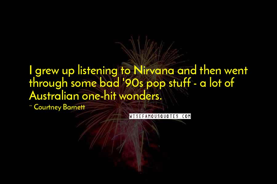 Courtney Barnett quotes: I grew up listening to Nirvana and then went through some bad '90s pop stuff - a lot of Australian one-hit wonders. Courtney Barnett quotes: I grew up listening to Nirvana and then went through some bad '90s pop stuff - a lot of Australian one-hit wonders.
