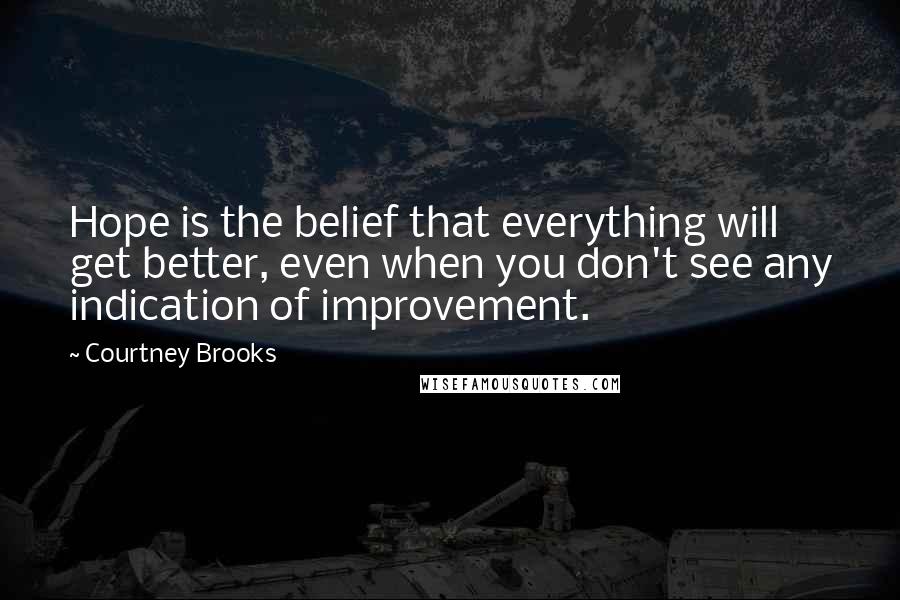 Courtney Brooks quotes: Hope is the belief that everything will get better, even when you don't see any indication of improvement.