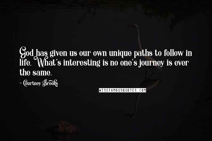 Courtney Brooks quotes: God has given us our own unique paths to follow in life. What's interesting is no one's journey is ever the same.