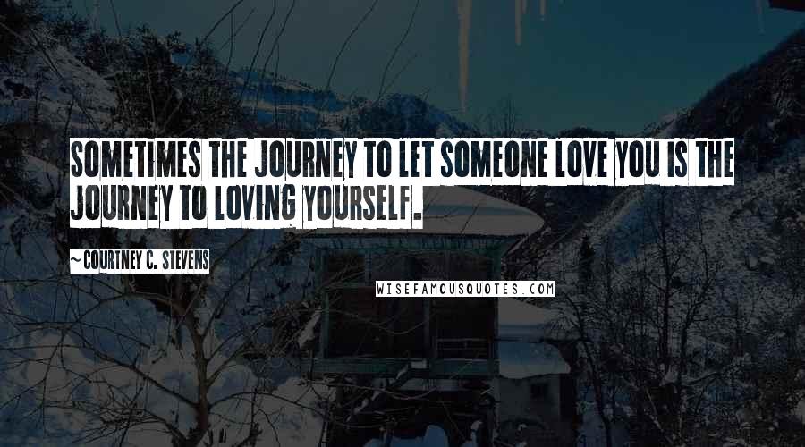 Courtney C. Stevens quotes: Sometimes the journey to let someone love you is the journey to loving yourself.