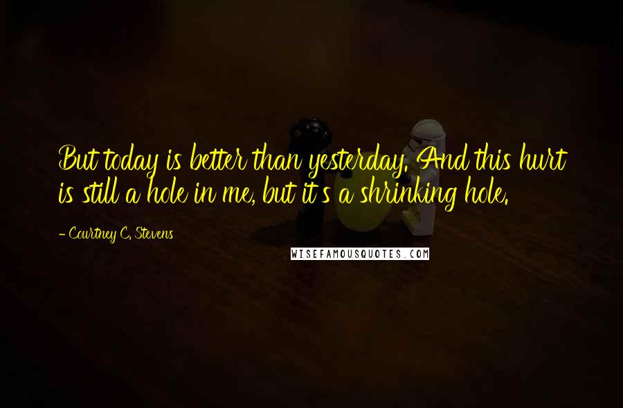 Courtney C. Stevens quotes: But today is better than yesterday. And this hurt is still a hole in me, but it's a shrinking hole.