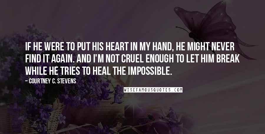 Courtney C. Stevens quotes: If he were to put his heart in my hand, he might never find it again. And I'm not cruel enough to let him break while he tries to heal
