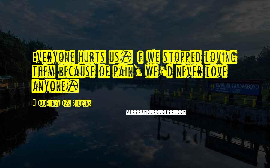 Courtney C. Stevens quotes: Everyone hurts us. If we stopped loving them because of pain, we'd never love anyone.