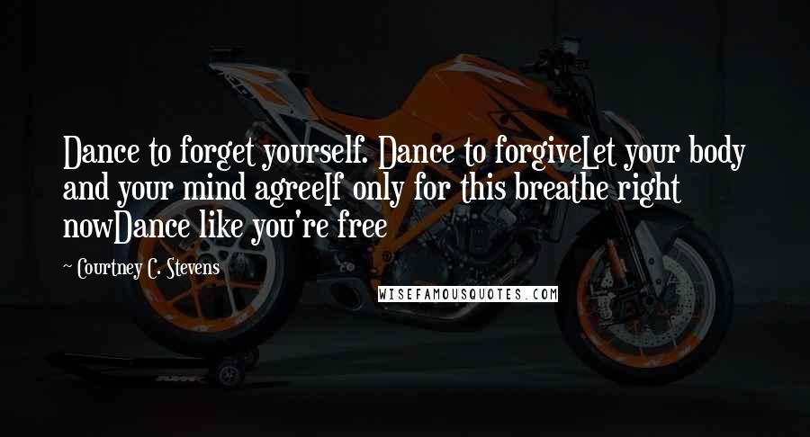 Courtney C. Stevens quotes: Dance to forget yourself. Dance to forgiveLet your body and your mind agreeIf only for this breathe right nowDance like you're free
