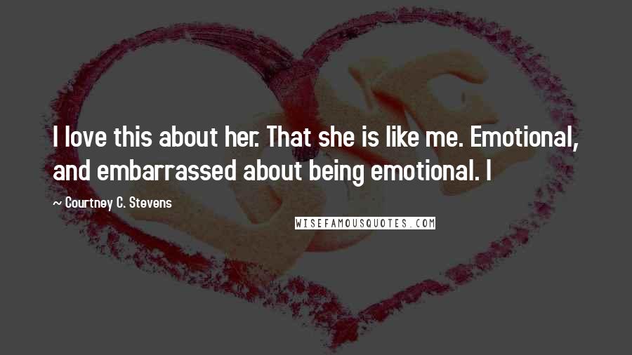 Courtney C. Stevens quotes: I love this about her. That she is like me. Emotional, and embarrassed about being emotional. I