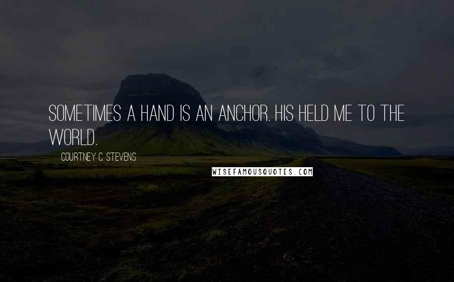 Courtney C. Stevens quotes: Sometimes a hand is an anchor. His held me to the world.