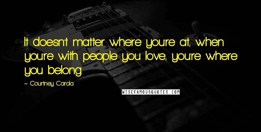 Courtney Carola quotes: It doesn't matter where you're at, when you're with people you love, you're where you belong.