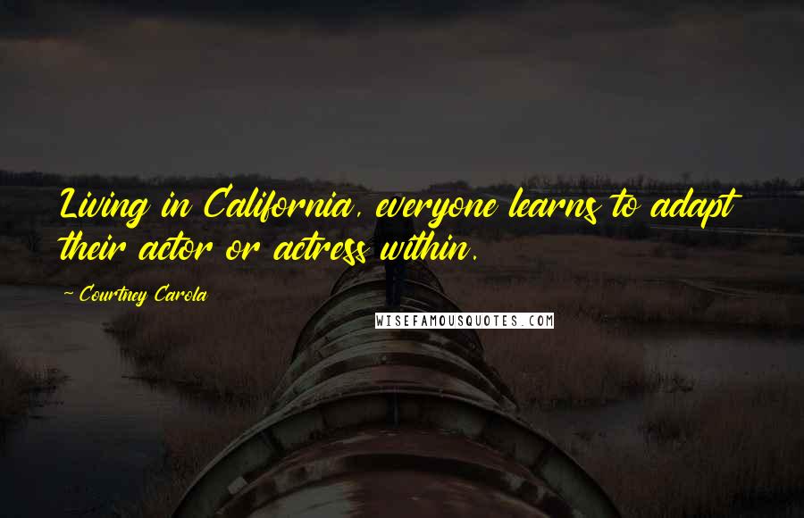 Courtney Carola quotes: Living in California, everyone learns to adapt their actor or actress within.