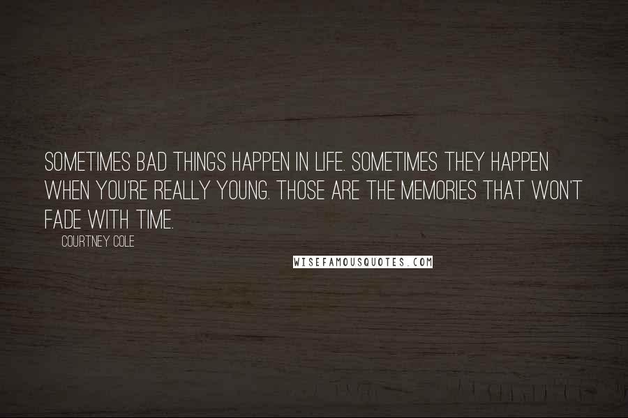 Courtney Cole quotes: Sometimes bad things happen in life. Sometimes they happen when you're really young. Those are the memories that won't fade with time. Courtney Cole quotes: Sometimes bad things happen in life. Sometimes they happen when you're really young. Those are the memories that won't fade with time.