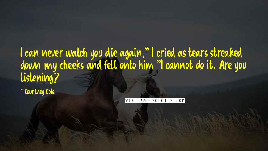Courtney Cole quotes: I can never watch you die again," I cried as tears streaked down my cheeks and fell onto him "I cannot do it. Are you listening?
