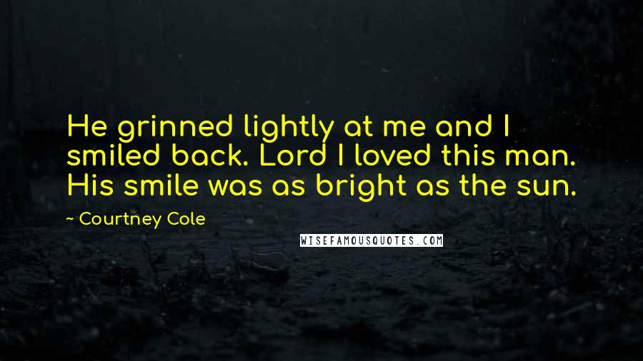 Courtney Cole quotes: He grinned lightly at me and I smiled back. Lord I loved this man. His smile was as bright as the sun.