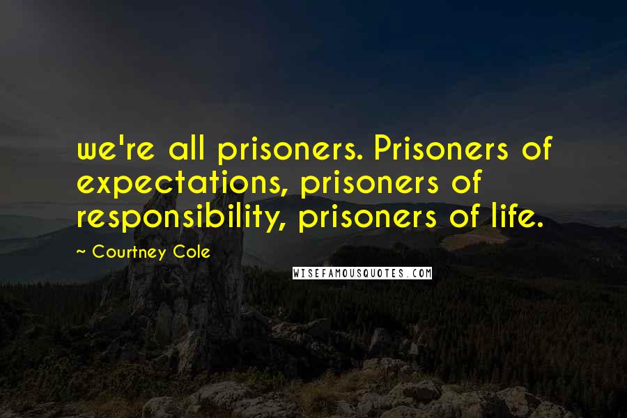 Courtney Cole quotes: we're all prisoners. Prisoners of expectations, prisoners of responsibility, prisoners of life.