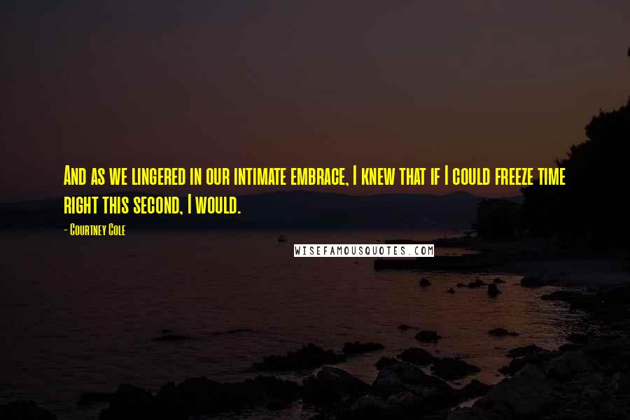 Courtney Cole quotes: And as we lingered in our intimate embrace, I knew that if I could freeze time right this second, I would. Courtney Cole quotes: And as we lingered in our intimate embrace, I knew that if I could freeze time right this second, I would.