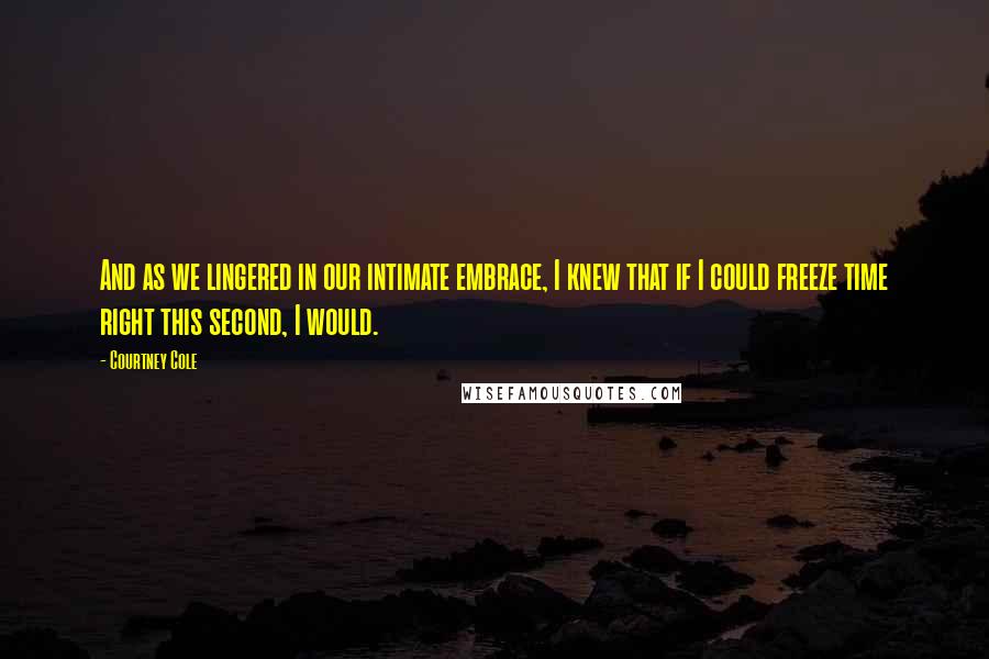 Courtney Cole quotes: And as we lingered in our intimate embrace, I knew that if I could freeze time right this second, I would.