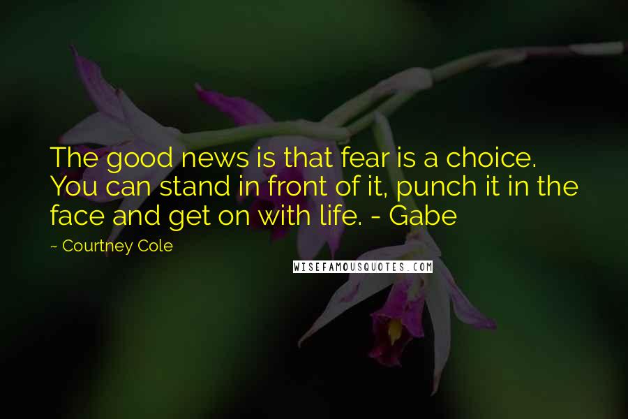 Courtney Cole quotes: The good news is that fear is a choice. You can stand in front of it, punch it in the face and get on with life. - Gabe Courtney Cole quotes: The good news is that fear is a choice. You can stand in front of it, punch it in the face and get on with life. - Gabe