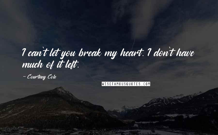 Courtney Cole quotes: I can't let you break my heart. I don't have much of it left.