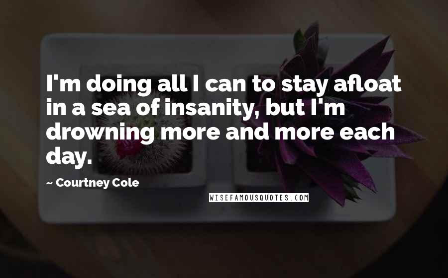 Courtney Cole quotes: I'm doing all I can to stay afloat in a sea of insanity, but I'm drowning more and more each day.