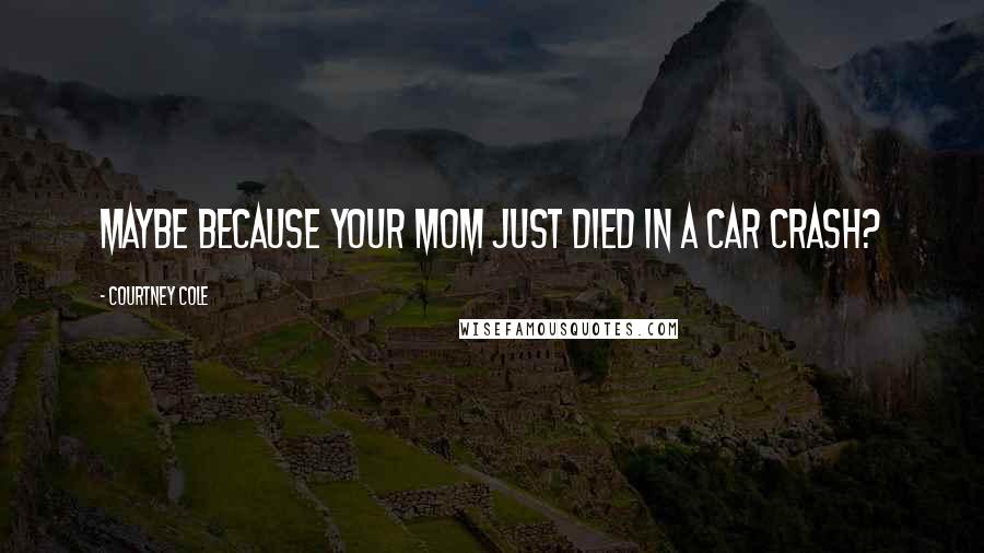 Courtney Cole quotes: Maybe because your mom just died in a car crash?