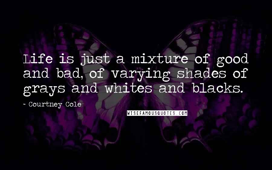 Courtney Cole quotes: Life is just a mixture of good and bad, of varying shades of grays and whites and blacks.