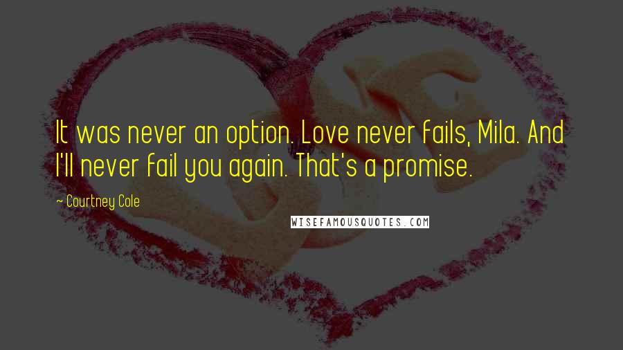 Courtney Cole quotes: It was never an option. Love never fails, Mila. And I'll never fail you again. That's a promise.