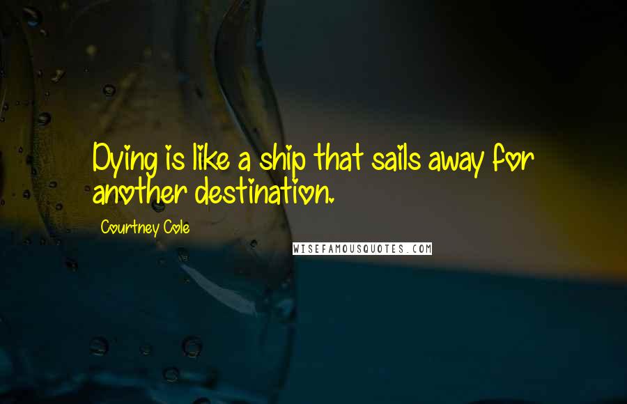 Courtney Cole quotes: Dying is like a ship that sails away for another destination.