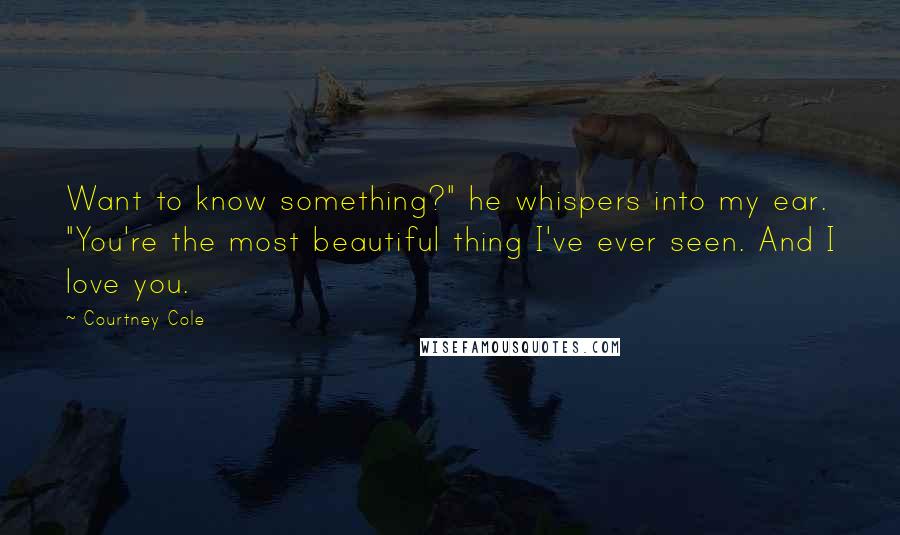 Courtney Cole quotes: Want to know something?" he whispers into my ear. "You're the most beautiful thing I've ever seen. And I love you.