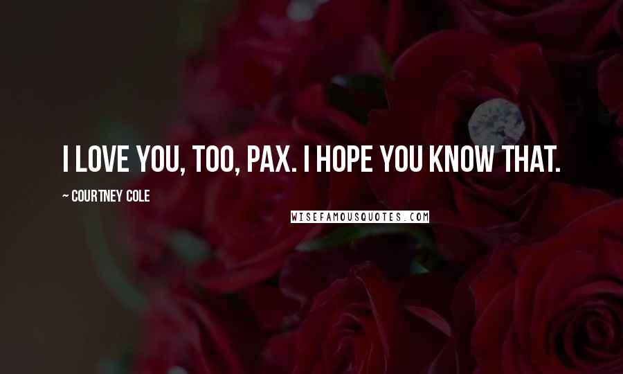 Courtney Cole quotes: I love you, too, Pax. I hope you know that.