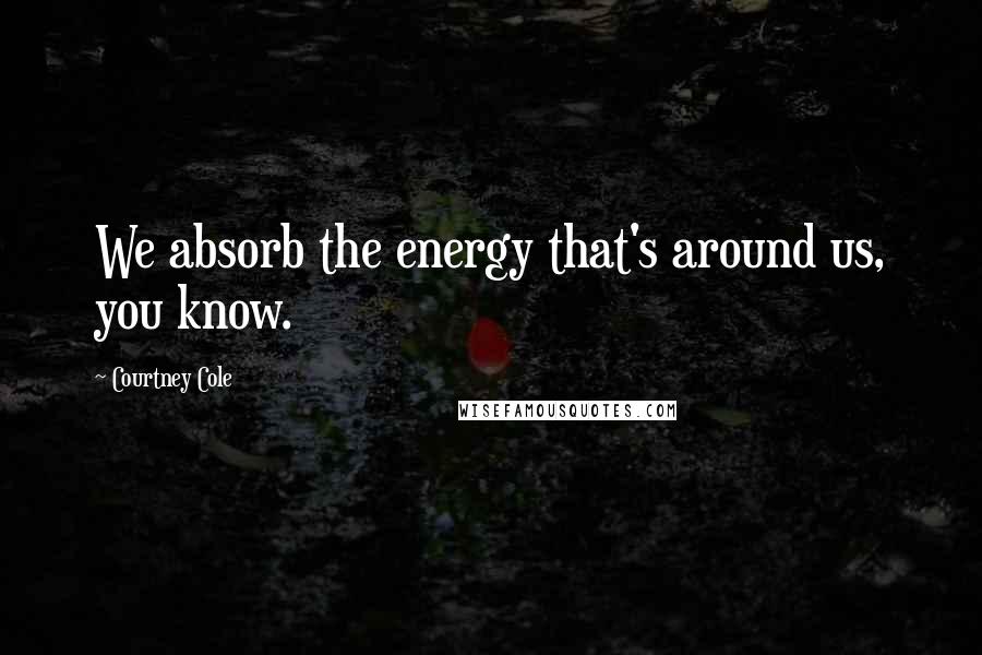 Courtney Cole quotes: We absorb the energy that's around us, you know.