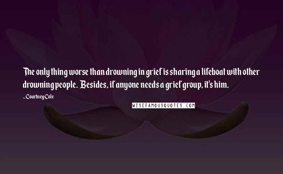 Courtney Cole quotes: The only thing worse than drowning in grief is sharing a lifeboat with other drowning people. Besides, if anyone needs a grief group, it's him. Courtney Cole quotes: The only thing worse than drowning in grief is sharing a lifeboat with other drowning people. Besides, if anyone needs a grief group, it's him.