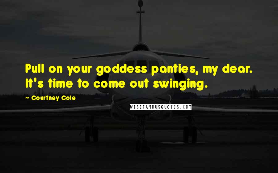 Courtney Cole quotes: Pull on your goddess panties, my dear. It's time to come out swinging.