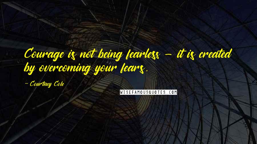 Courtney Cole quotes: Courage is not being fearless - it is created by overcoming your fears.