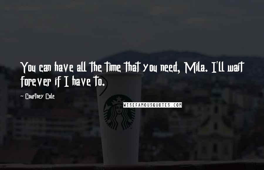 Courtney Cole quotes: You can have all the time that you need, Mila. I'll wait forever if I have to.