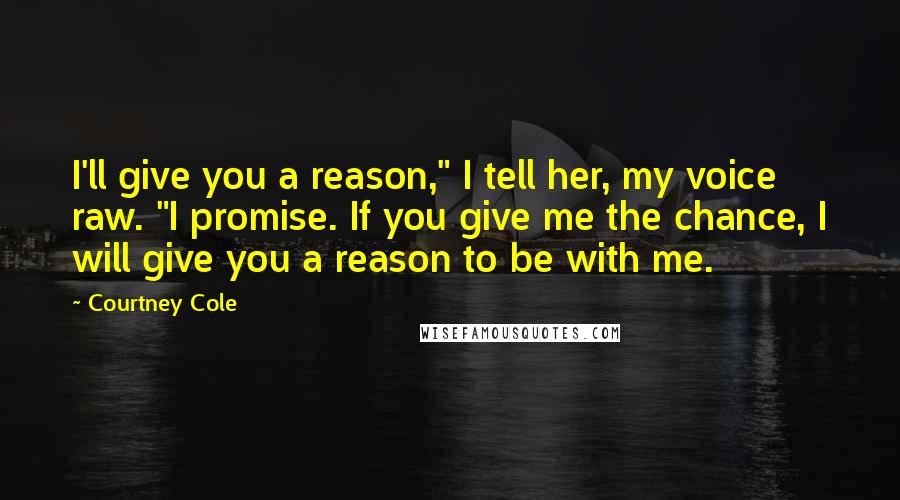 Courtney Cole quotes: I'll give you a reason," I tell her, my voice raw. "I promise. If you give me the chance, I will give you a reason to be with me. Courtney Cole quotes: I'll give you a reason," I tell her, my voice raw. "I promise. If you give me the chance, I will give you a reason to be with me.