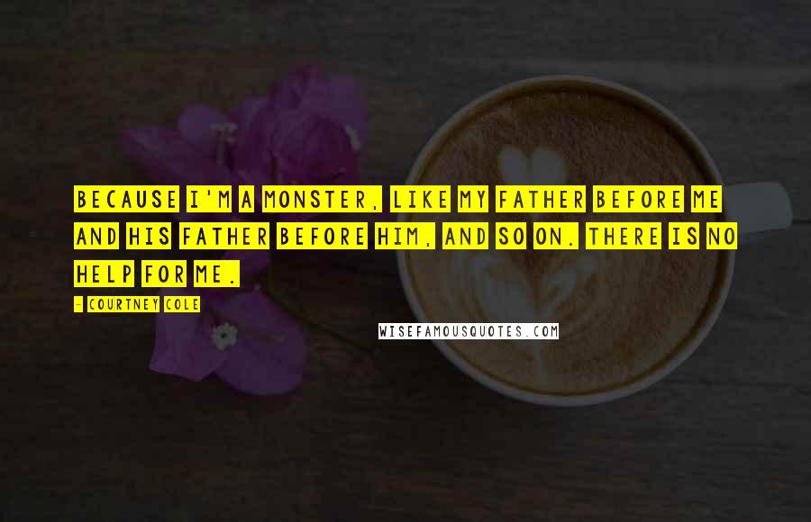 Courtney Cole quotes: Because I'm a monster, like my father before me and his father before him, and so on. There is no help for me. Courtney Cole quotes: Because I'm a monster, like my father before me and his father before him, and so on. There is no help for me.
