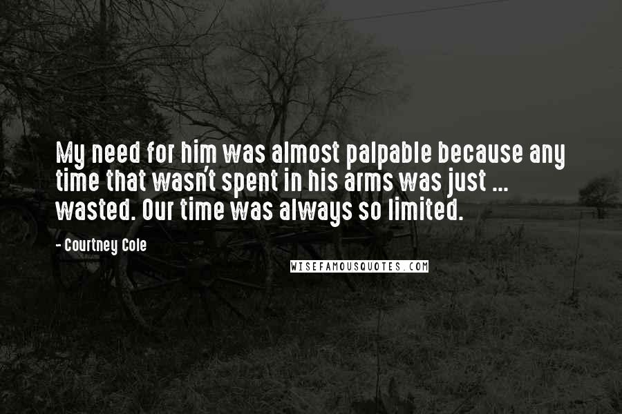 Courtney Cole quotes: My need for him was almost palpable because any time that wasn't spent in his arms was just ... wasted. Our time was always so limited. Courtney Cole quotes: My need for him was almost palpable because any time that wasn't spent in his arms was just ... wasted. Our time was always so limited.