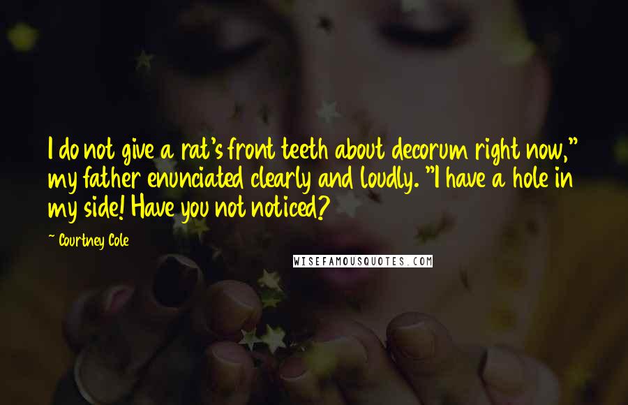 Courtney Cole quotes: I do not give a rat's front teeth about decorum right now," my father enunciated clearly and loudly. "I have a hole in my side! Have you not noticed?