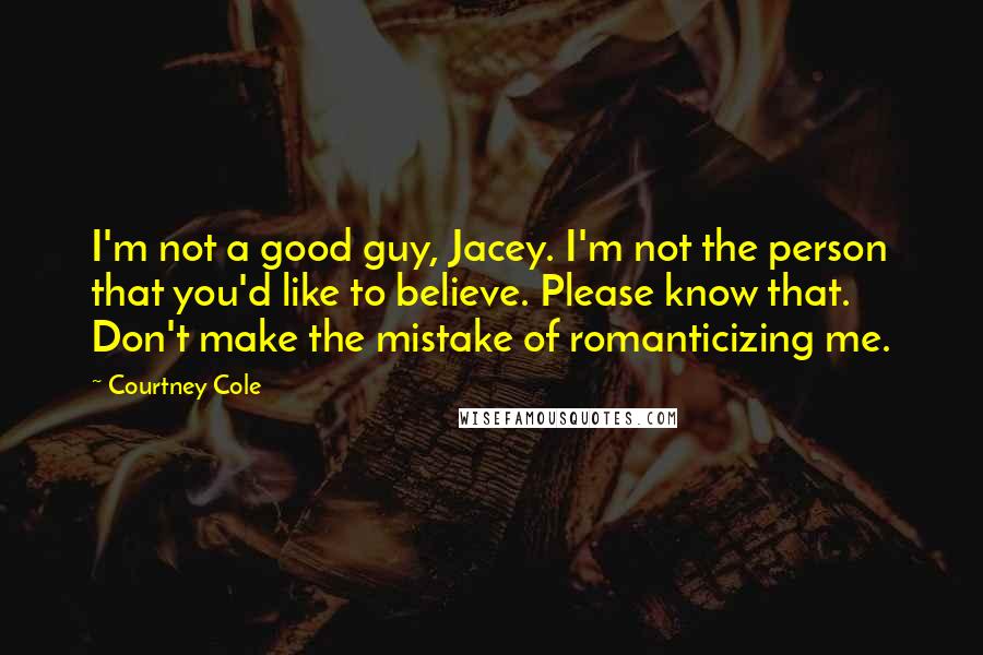 Courtney Cole quotes: I'm not a good guy, Jacey. I'm not the person that you'd like to believe. Please know that. Don't make the mistake of romanticizing me.