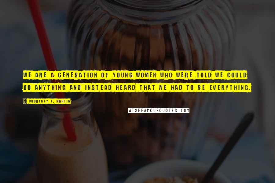 Courtney E. Martin quotes: We are a generation of young women who were told we could do anything and instead heard that we had to be everything.