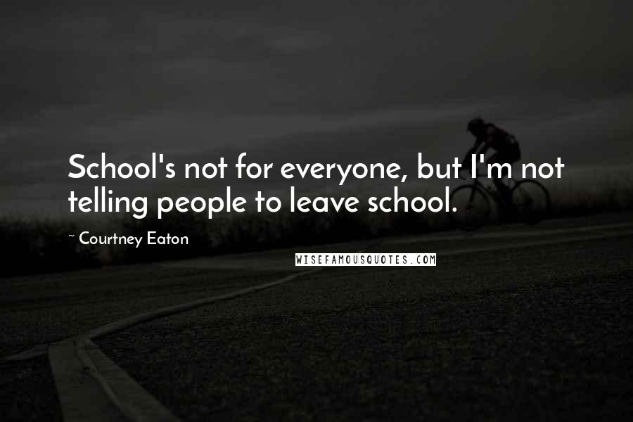 Courtney Eaton quotes: School's not for everyone, but I'm not telling people to leave school.
