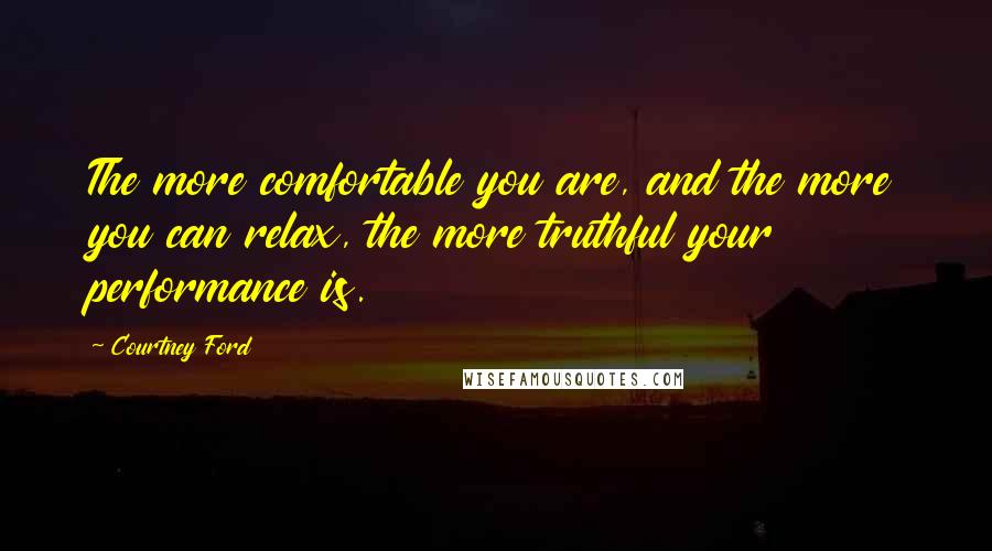 Courtney Ford quotes: The more comfortable you are, and the more you can relax, the more truthful your performance is. Courtney Ford quotes: The more comfortable you are, and the more you can relax, the more truthful your performance is.
