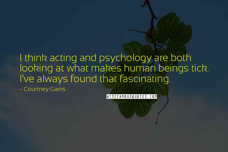 Courtney Gains quotes: I think acting and psychology are both looking at what makes human beings tick. I've always found that fascinating.