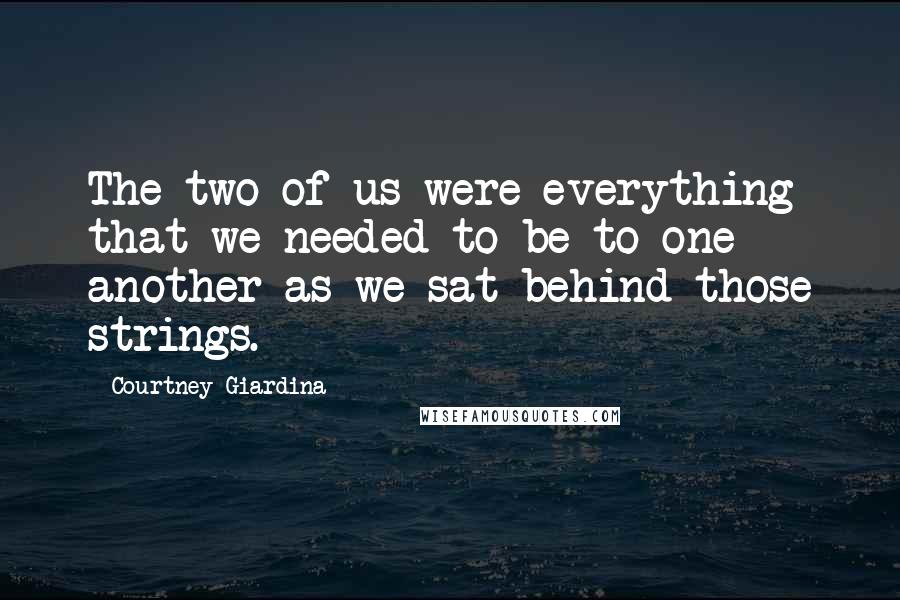 Courtney Giardina quotes: The two of us were everything that we needed to be to one another as we sat behind those strings.