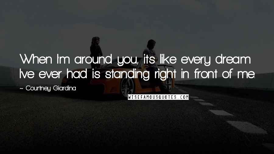 Courtney Giardina quotes: When I'm around you, it's like every dream I've ever had is standing right in front of me.