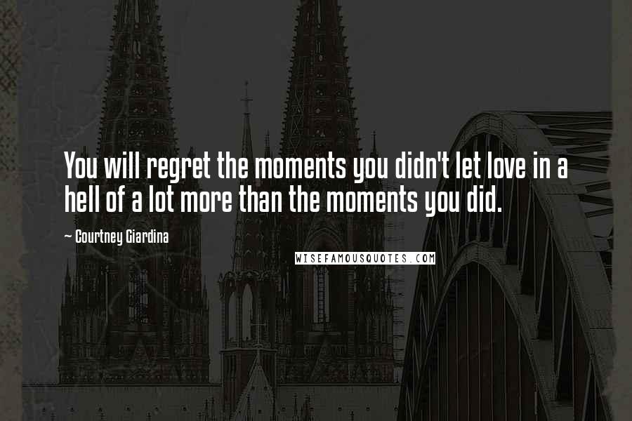 Courtney Giardina quotes: You will regret the moments you didn't let love in a hell of a lot more than the moments you did.