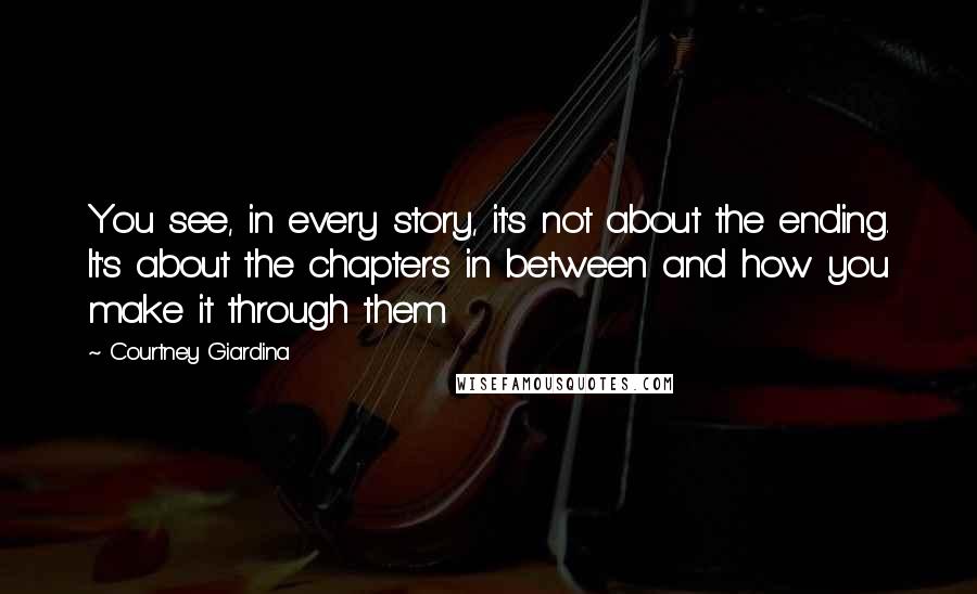 Courtney Giardina quotes: You see, in every story, it's not about the ending. It's about the chapters in between and how you make it through them